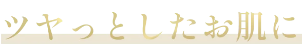 ツヤっとしたお肌に