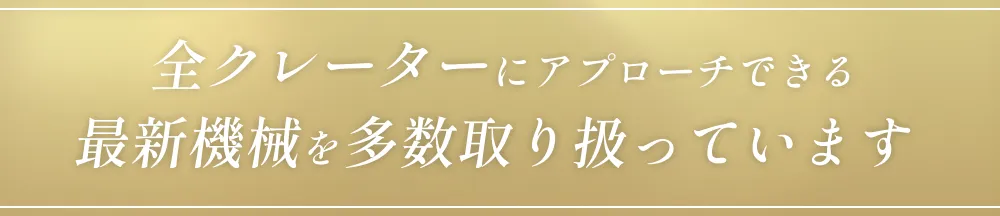 全クレーターにアプローチできる最新機械を多数取り扱っています