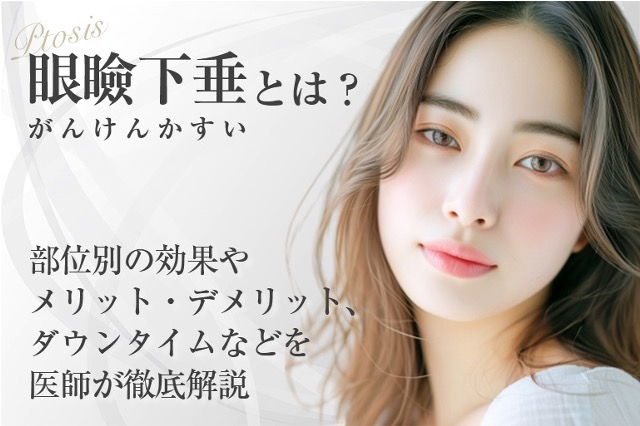【症例掲載】眼瞼下垂（がんけんかすい）とは？部位別の効果やメリット・デメリット・ダウンタイムなどを医師が徹底解説