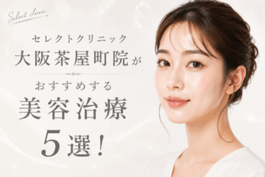 セレクトクリニック大阪茶屋町院がおすすめする美容治療5選！