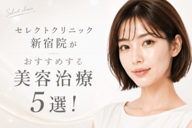 セレクトクリニック新宿院がおすすめする美容治療5選！